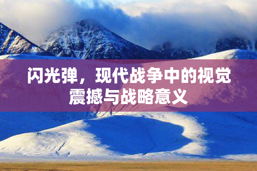 闪光弹,现代战争中的视觉震撼与战略意义 闪光弹,现代战争中的视觉震撼与战略意义
