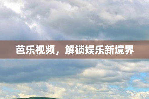 芭乐视频，解锁娱乐新境界