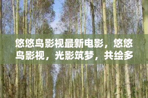 悠悠鸟影视最新电影,悠悠鸟影视,光影筑梦,共绘多彩人生 悠悠鸟影视最新电影,悠悠鸟影视,光影筑梦,共绘多彩人生