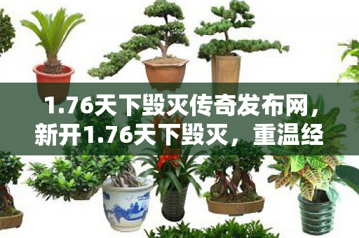 1.76天下毁灭传奇发布网,新开1.76天下毁灭,重温经典,挑战极限 1.76天下毁灭传奇发布网,新开1.76天下毁灭,重温经典,挑战极限