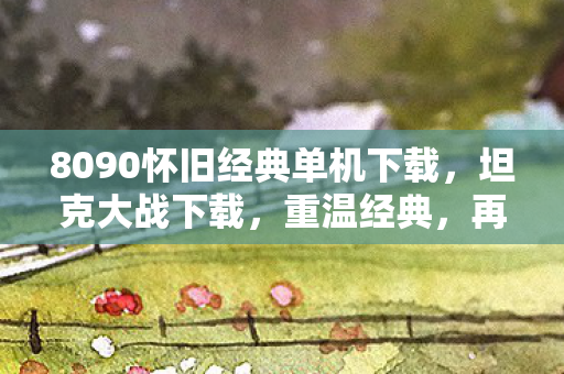 8090怀旧经典单机下载，坦克大战下载，重温经典，再燃战火