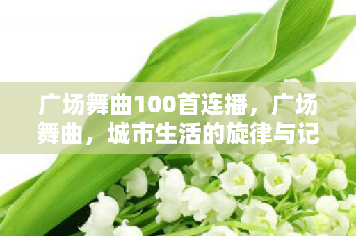 广场舞曲100首连播,广场舞曲,城市生活的旋律与记忆 广场舞曲100首连播,广场舞曲,城市生活的旋律与记忆