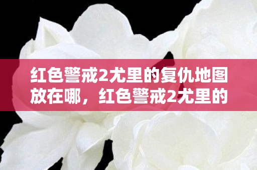 红色警戒2尤里的复仇地图放在哪,红色警戒2尤里的复仇地图全解析 红色警戒2尤里的复仇地图放在哪,红色警戒2尤里的复仇地图全解析