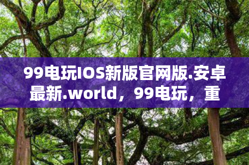 99电玩IOS新版官网版.安卓最新.world,99电玩,重温经典,探索电玩新纪元 99电玩IOS新版官网版.安卓最新.world,99电玩,重温经典,探索电玩新纪元