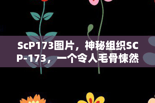 ScP173图片,神秘组织SCP-173,一个令人毛骨悚然的生物收容项目 ScP173图片,神秘组织SCP-173,一个令人毛骨悚然的生物收容项目