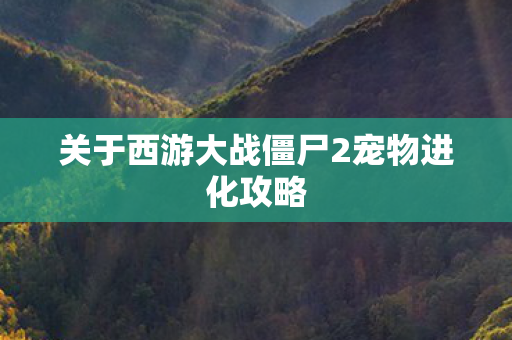 关于西游大战僵尸2宠物进化攻略 关于西游大战僵尸2宠物进化攻略