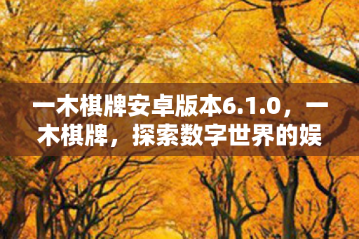 一木棋牌安卓版本6.1.0,一木棋牌,探索数字世界的娱乐新境界 一木棋牌安卓版本6.1.0,一木棋牌,探索数字世界的娱乐新境界