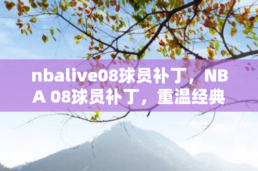 nbalive08球员补丁,NBA 08球员补丁,重温经典,重塑辉煌 nbalive08球员补丁,NBA 08球员补丁,重温经典,重塑辉煌