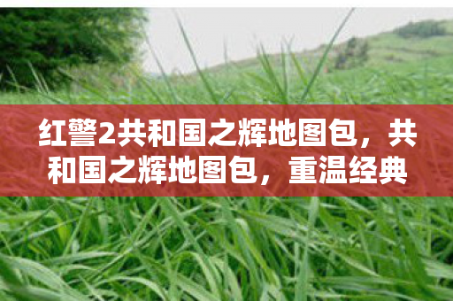 红警2共和国之辉地图包,共和国之辉地图包,重温经典,探索策略游戏的无限可能 红警2共和国之辉地图包,共和国之辉地图包,重温经典,探索策略游戏的无限可能