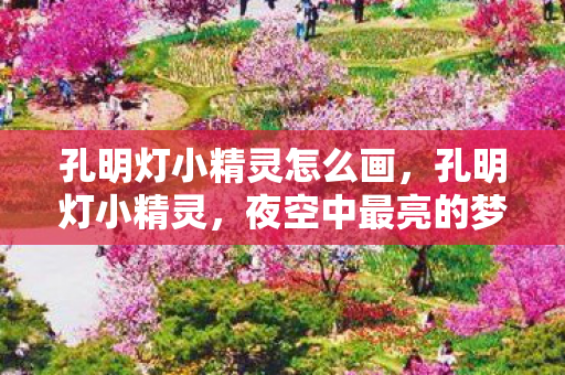 孔明灯小精灵怎么画,孔明灯小精灵,夜空中最亮的梦 孔明灯小精灵怎么画,孔明灯小精灵,夜空中最亮的梦