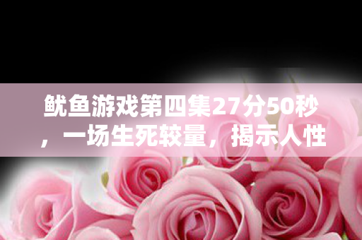 鱿鱼游戏第四集27分50秒,一场生死较量,揭示人性深处的博弈 鱿鱼游戏第四集27分50秒,一场生死较量,揭示人性深处的博弈