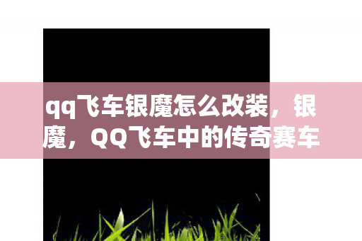 qq飞车银魔怎么改装,银魔,QQ飞车中的传奇赛车 qq飞车银魔怎么改装,银魔,QQ飞车中的传奇赛车