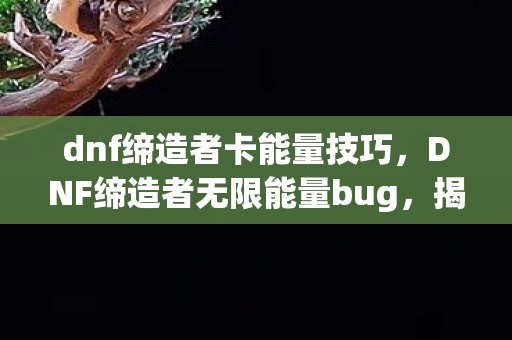 dnf缔造者卡能量技巧,DNF缔造者无限能量bug,揭秘与应对 dnf缔造者卡能量技巧,DNF缔造者无限能量bug,揭秘与应对