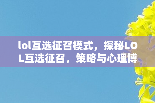 lol互选征召模式,探秘LOL互选征召,策略与心理博弈的巅峰 lol互选征召模式,探秘LOL互选征召,策略与心理博弈的巅峰