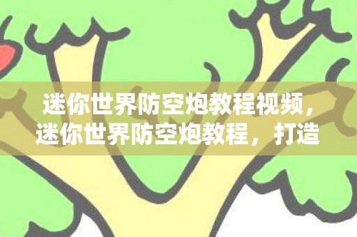 迷你世界防空炮教程视频,迷你世界防空炮教程,打造你的专属防御系统 迷你世界防空炮教程视频,迷你世界防空炮教程,打造你的专属防御系统