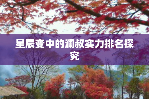 星辰变中的澜叔实力排名探究 星辰变中的澜叔实力排名探究