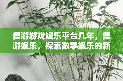 信游游戏娱乐平台几年，信游娱乐，探索数字娱乐的新边界