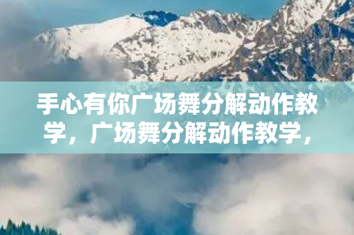 手心有你广场舞分解动作教学,广场舞分解动作教学,轻松掌握舞蹈精髓 手心有你广场舞分解动作教学,广场舞分解动作教学,轻松掌握舞蹈精髓