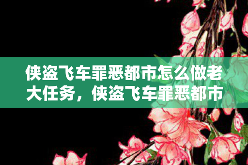 侠盗飞车罪恶都市怎么做老大任务,侠盗飞车罪恶都市,如何成为老大 侠盗飞车罪恶都市怎么做老大任务,侠盗飞车罪恶都市,如何成为老大
