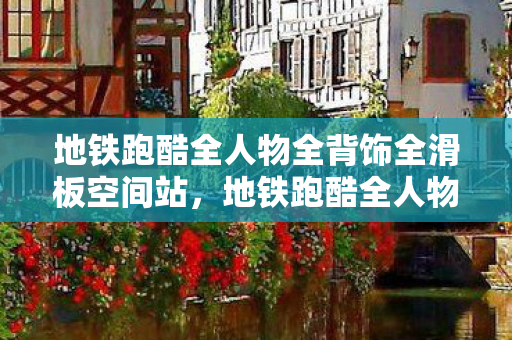 地铁跑酷全人物全背饰全滑板空间站,地铁跑酷全人物全背饰全滑板,解锁你的游戏新体验 地铁跑酷全人物全背饰全滑板空间站,地铁跑酷全人物全背饰全滑板,解锁你的游戏新体验