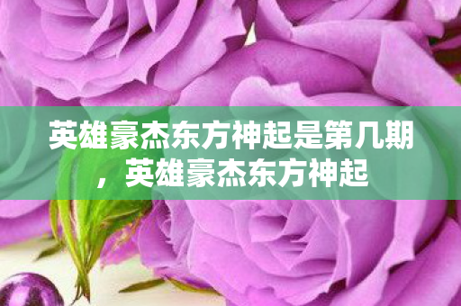 英雄豪杰东方神起是第几期,英雄豪杰东方神起 英雄豪杰东方神起是第几期,英雄豪杰东方神起