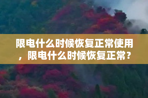 限电什么时候恢复正常使用,限电什么时候恢复正常? 限电什么时候恢复正常使用,限电什么时候恢复正常?