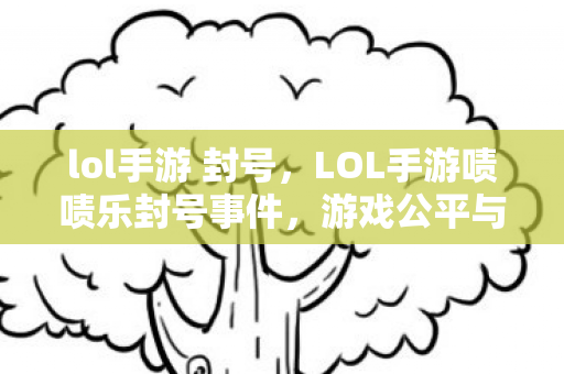 lol手游 封号,LOL手游啧啧乐封号事件,游戏公平与规则的边界 lol手游 封号,LOL手游啧啧乐封号事件,游戏公平与规则的边界
