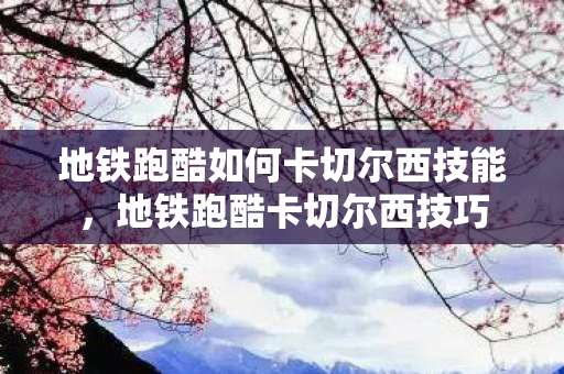 地铁跑酷如何卡切尔西技能,地铁跑酷卡切尔西技巧 地铁跑酷如何卡切尔西技能,地铁跑酷卡切尔西技巧