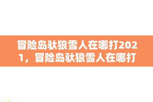 冒险岛驮狼雪人在哪打2021,冒险岛驮狼雪人在哪打2022? 冒险岛驮狼雪人在哪打2021,冒险岛驮狼雪人在哪打2022?