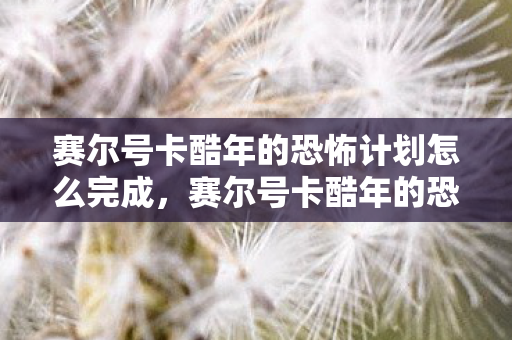赛尔号卡酷年的恐怖计划怎么完成,赛尔号卡酷年的恐怖 赛尔号卡酷年的恐怖计划怎么完成,赛尔号卡酷年的恐怖