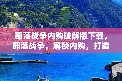 部落战争内购破解版下载,部落战争,解锁内购,打造你的无敌部落 部落战争内购破解版下载,部落战争,解锁内购,打造你的无敌部落