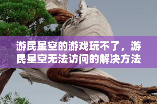 游民星空的游戏玩不了,游民星空无法访问的解决方法 游民星空的游戏玩不了,游民星空无法访问的解决方法