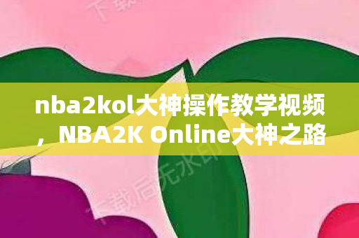 nba2kol大神操作教学视频,NBA2K Online大神之路,从新手到高手的蜕变 nba2kol大神操作教学视频,NBA2K Online大神之路,从新手到高手的蜕变