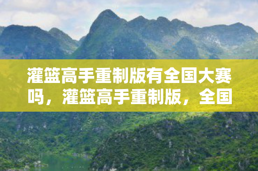 灌篮高手重制版有全国大赛吗，灌篮高手重制版，全国大赛的期待与回忆