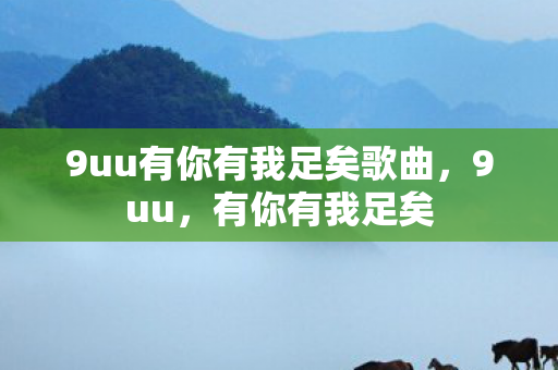 9uu有你有我足矣歌曲,9uu,有你有我足矣 9uu有你有我足矣歌曲,9uu,有你有我足矣