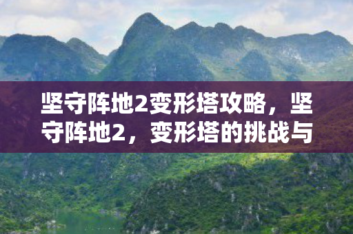 坚守阵地2变形塔攻略,坚守阵地2,变形塔的挑战与荣耀 坚守阵地2变形塔攻略,坚守阵地2,变形塔的挑战与荣耀