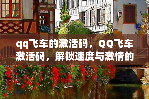 qq飞车的激活码，QQ飞车激活码，解锁速度与激情的钥匙
