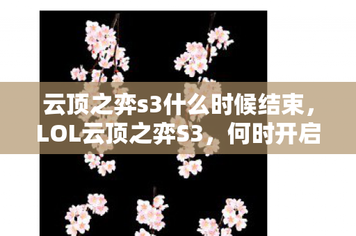 云顶之弈s3什么时候结束,LOL云顶之弈S3,何时开启新篇章? 云顶之弈s3什么时候结束,LOL云顶之弈S3,何时开启新篇章?