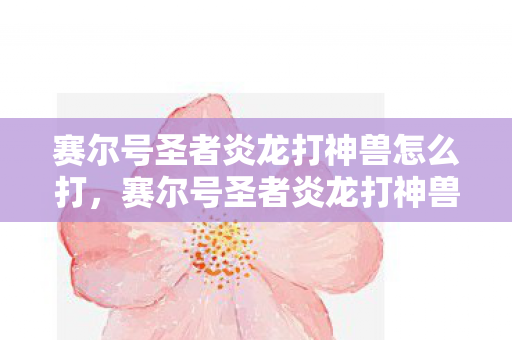 赛尔号圣者炎龙打神兽怎么打,赛尔号圣者炎龙打神兽,一场传奇的冒险之旅 赛尔号圣者炎龙打神兽怎么打,赛尔号圣者炎龙打神兽,一场传奇的冒险之旅