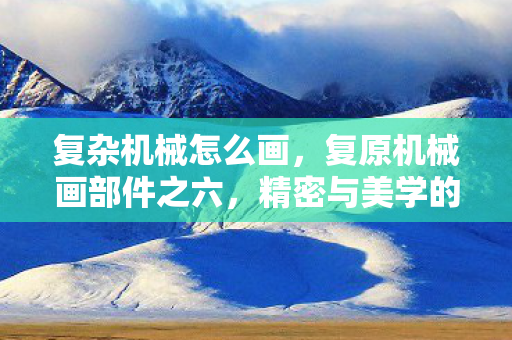 复杂机械怎么画,复原机械画部件之六,精密与美学的交响曲 复杂机械怎么画,复原机械画部件之六,精密与美学的交响曲