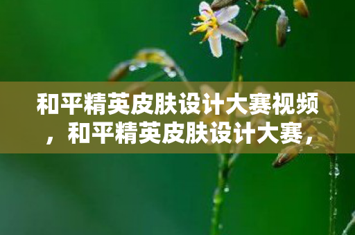 和平精英皮肤设计大赛视频,和平精英皮肤设计大赛,创意无限,个性张扬 和平精英皮肤设计大赛视频,和平精英皮肤设计大赛,创意无限,个性张扬