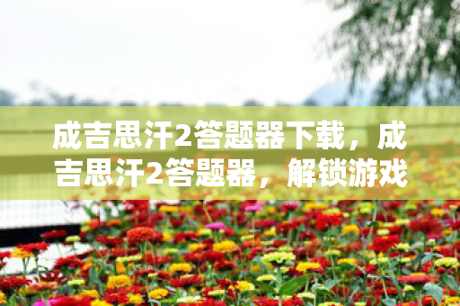 成吉思汗2答题器下载，成吉思汗2答题器，解锁游戏内外的智慧与策略