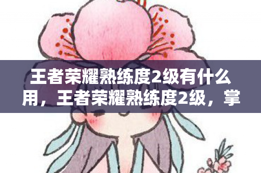 王者荣耀熟练度2级有什么用,王者荣耀熟练度2级,掌握英雄基础,提升游戏实力 王者荣耀熟练度2级有什么用,王者荣耀熟练度2级,掌握英雄基础,提升游戏实力