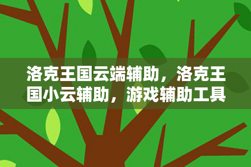 洛克王国云端辅助,洛克王国小云辅助,游戏辅助工具还是作弊工具? 洛克王国云端辅助,洛克王国小云辅助,游戏辅助工具还是作弊工具?