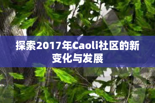 探索2017年Caoli社区的新变化与发展 探索2017年Caoli社区的新变化与发展