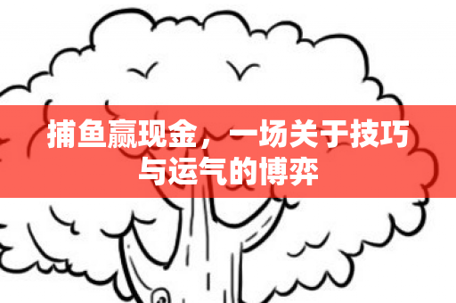 捕鱼赢现金,一场关于技巧与运气的博弈 捕鱼赢现金,一场关于技巧与运气的博弈