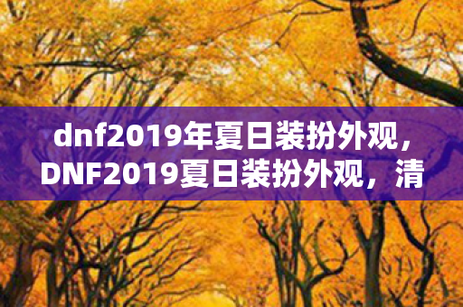 dnf2019年夏日装扮外观,DNF2019夏日装扮外观,清凉一夏,时尚与战斗并存 dnf2019年夏日装扮外观,DNF2019夏日装扮外观,清凉一夏,时尚与战斗并存