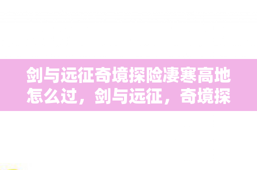 剑与远征奇境探险凄寒高地怎么过,剑与远征,奇境探险之凄寒高地 剑与远征奇境探险凄寒高地怎么过,剑与远征,奇境探险之凄寒高地