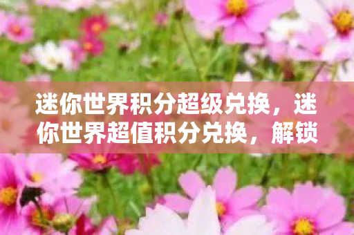 迷你世界积分超级兑换，迷你世界超值积分兑换，解锁无限可能的奇妙之旅