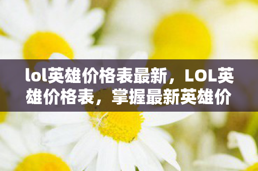 lol英雄价格表最新,LOL英雄价格表,掌握最新英雄价格,助你轻松购买 lol英雄价格表最新,LOL英雄价格表,掌握最新英雄价格,助你轻松购买